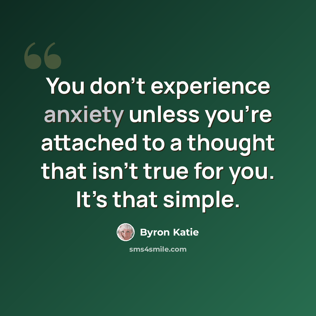 “You don’t experience anxiety unless you’re attached to a thought that isn’t true for you. It’s that simple.” quote by Byron Katie