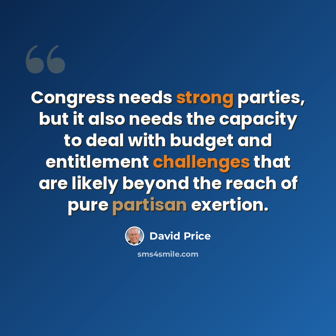 “Congress needs strong parties, but it also needs the capacity to deal with budget and entitlement challenges that are likely beyond the reach of pure partisan exertion.” quote by David Price