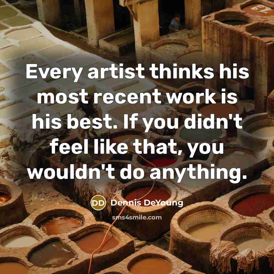 “Every artist thinks his most recent work is his best. If you didn't feel like that, you wouldn't do anything.” quote by Dennis DeYoung