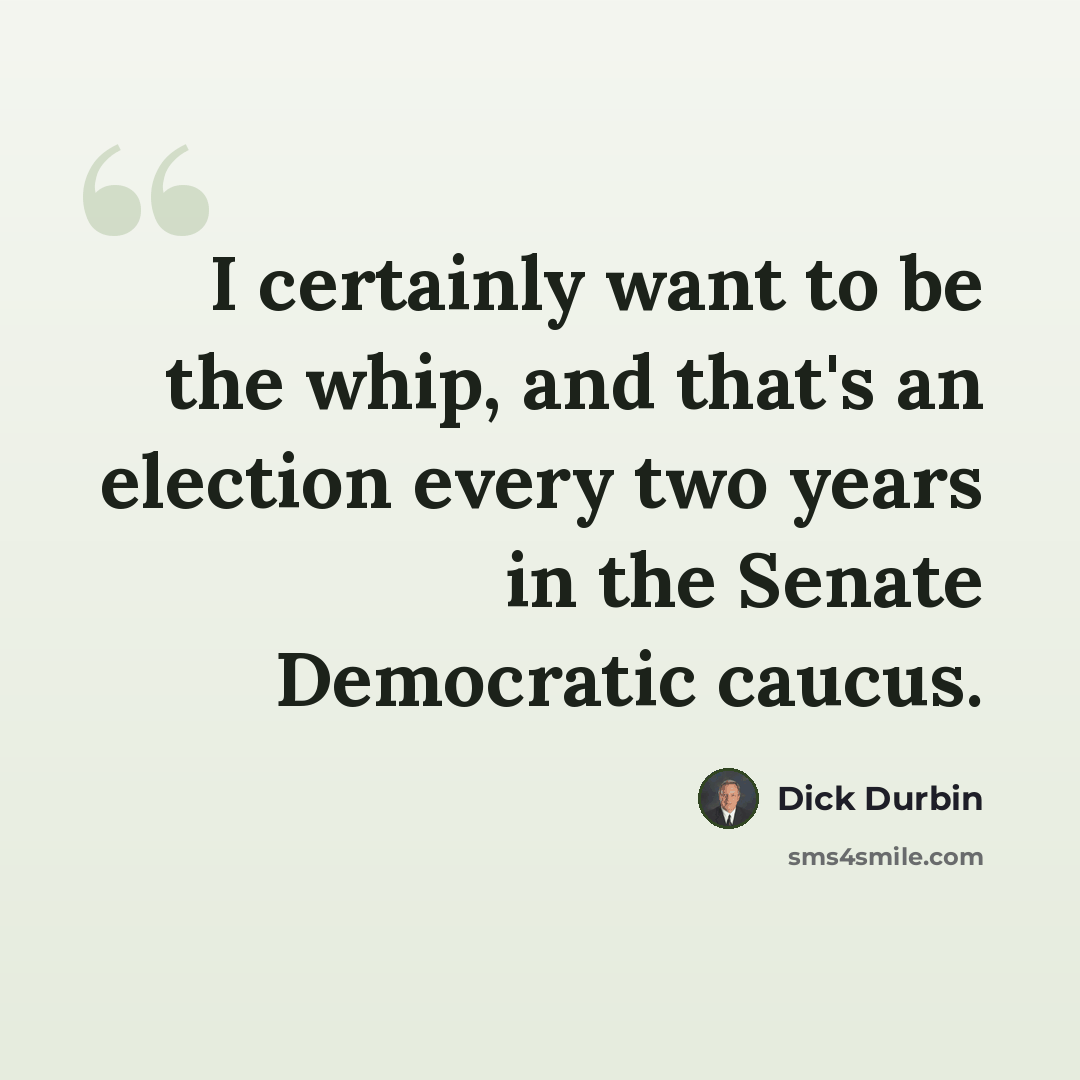 “I certainly want to be the whip, and that's an election every two years in the Senate Democratic caucus.” quote by Dick Durbin