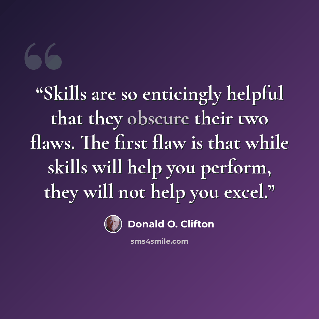 “Skills are so enticingly helpful that they obscure their two flaws. The first flaw is that while skills will help you perform, they will not help you excel.” quote by Donald O. Clifton