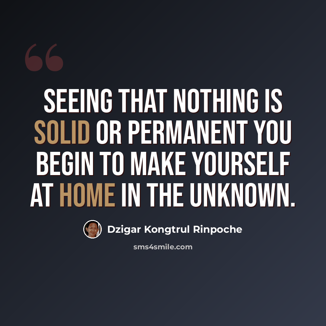 “Seeing that nothing is solid or permanent you begin to make yourself at home in the unknown.” quote by Dzigar Kongtrul Rinpoche