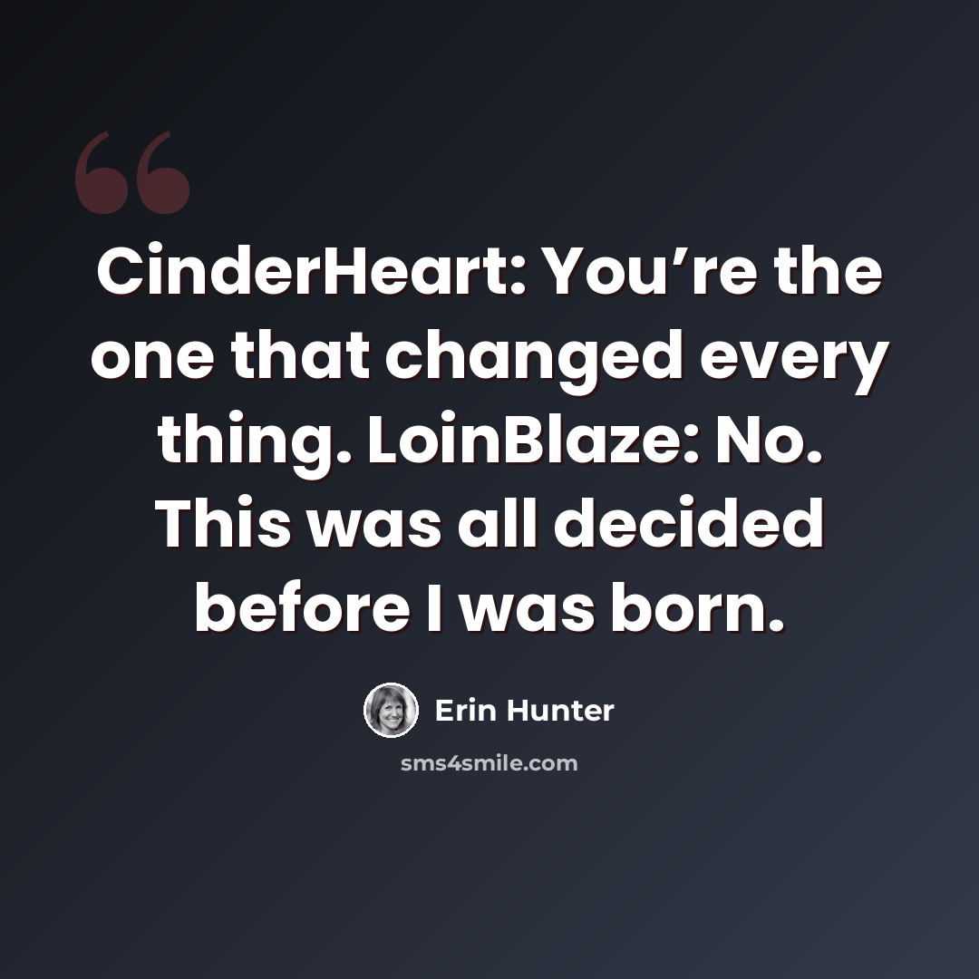 “CinderHeart: You’re the one that changed every thing. LoinBlaze: No. This was all decided before I was born.” quote by Erin Hunter