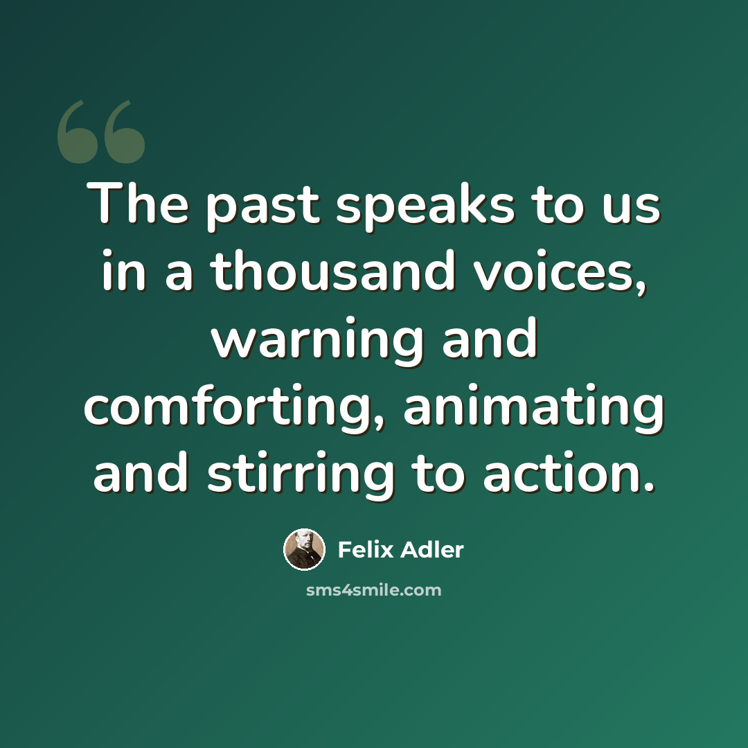 “The past speaks to us in a thousand voices, warning and comforting, animating and stirring to action.” quote by Felix Adler