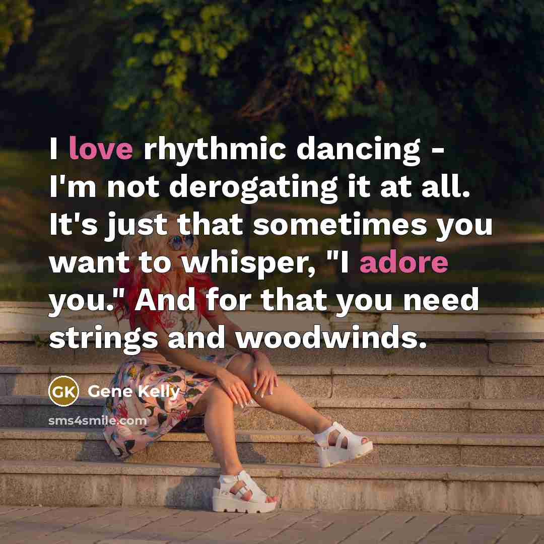 “I love rhythmic dancing - I'm not derogating it at all. It's just that sometimes you want to whisper, "I adore you." And for that you need strings and woodwinds.” quote by Gene Kelly