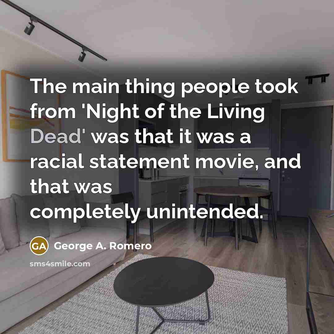 “The main thing people took from 'Night of the Living Dead' was that it was a racial statement movie, and that was completely unintended.” quote by George A. Romero