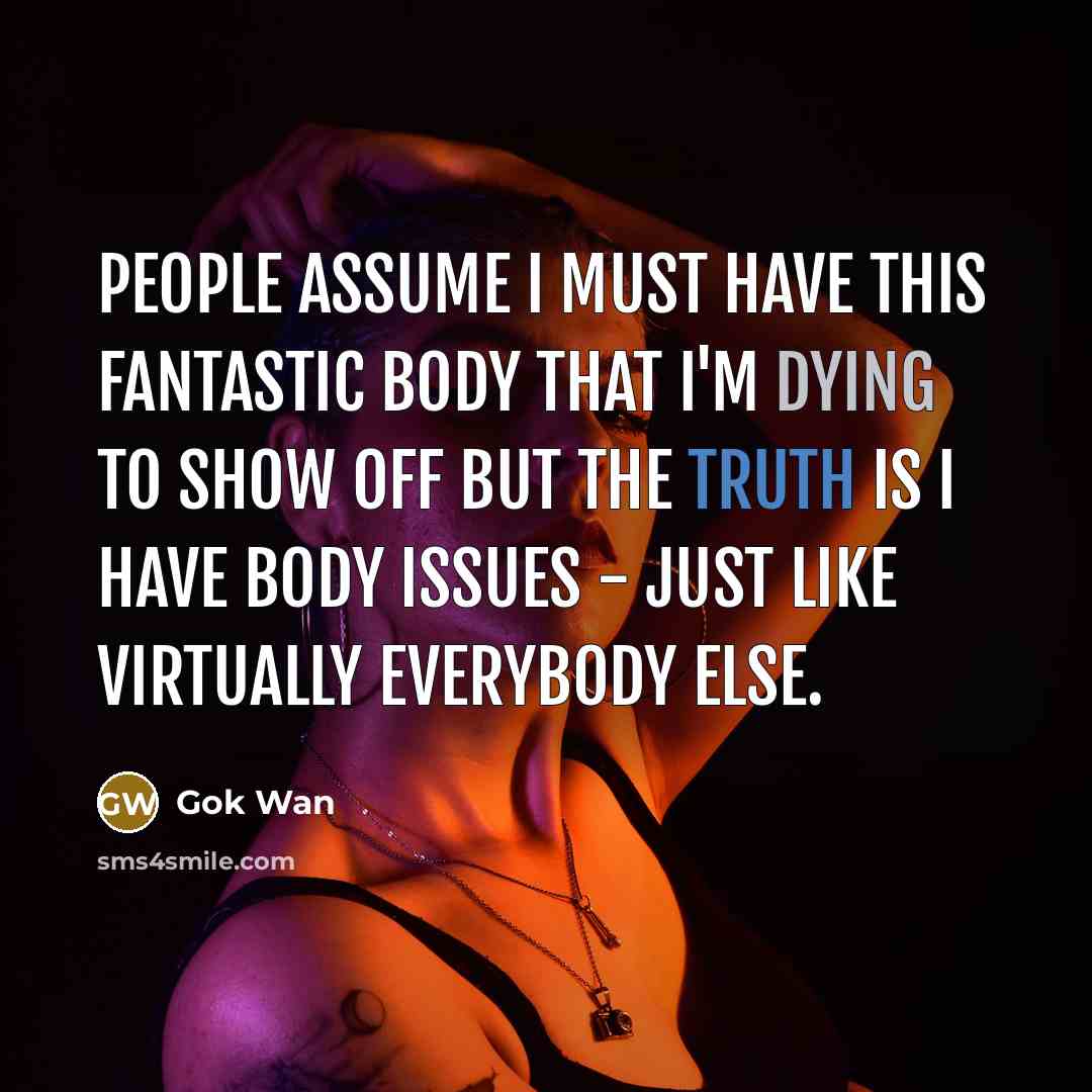 “People assume I must have this fantastic body that I'm dying to show off but the truth is I have body issues - just like virtually everybody else.” quote by Gok Wan