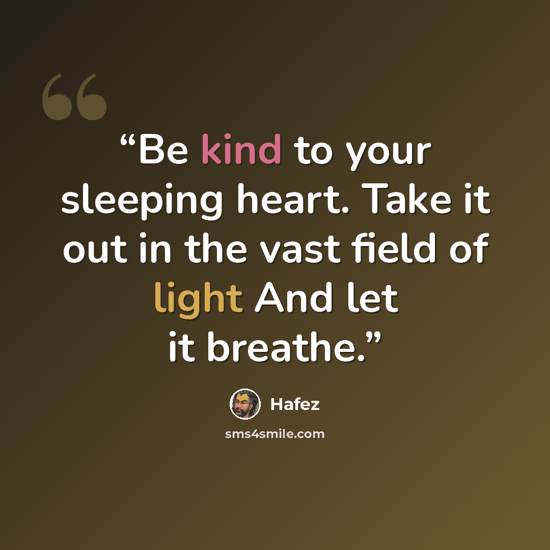 “Be kind to your sleeping heart. Take it out in the vast field of light And let it breathe.” quote by Hafez
