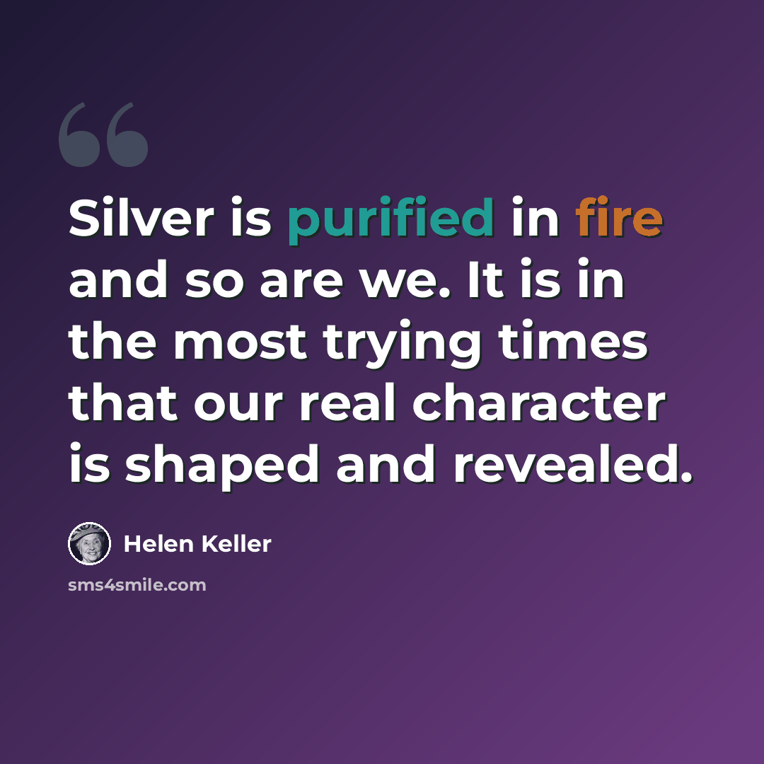“Silver is purified in fire and so are we. It is in the most trying times that our real character is shaped and revealed.” quote by Helen Keller