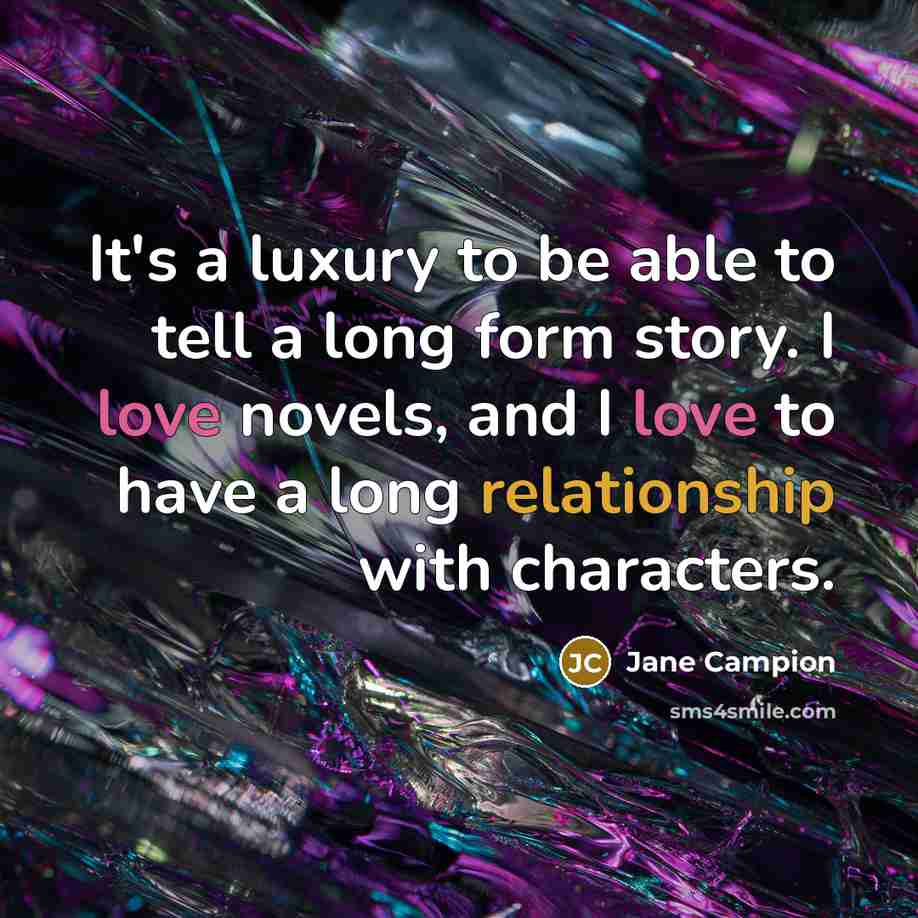 “It's a luxury to be able to tell a long form story. I love novels, and I love to have a long relationship with characters.” quote by Jane Campion