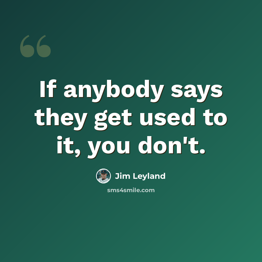 “If anybody says they get used to it, you don't.” quote by Jim Leyland