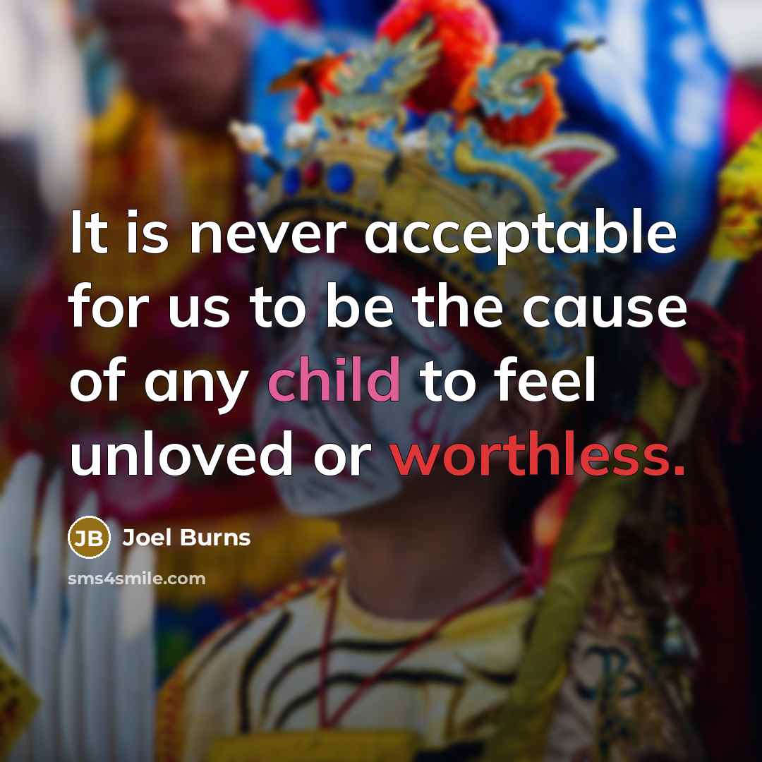 “It is never acceptable for us to be the cause of any child to feel unloved or worthless.” quote by Joel Burns