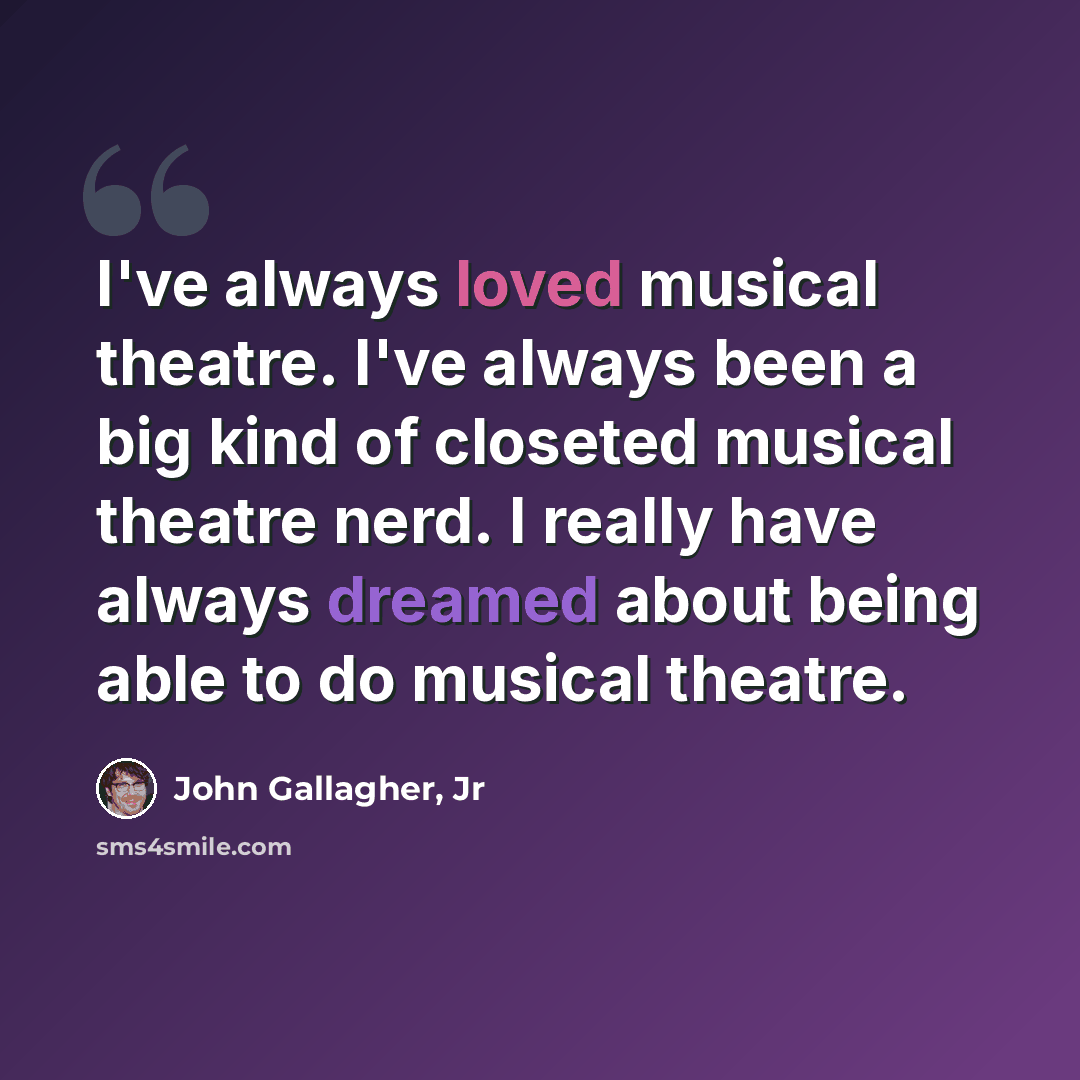“I've always loved musical theatre. I've always been a big kind of closeted musical theatre nerd. I really have always dreamed about being able to do musical theatre.” quote by John Gallagher, Jr