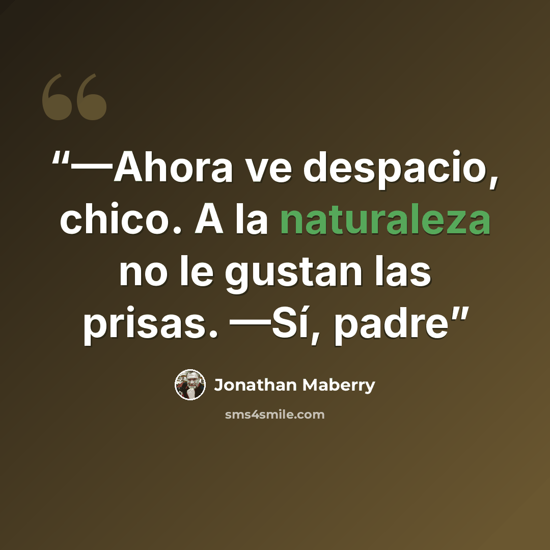 “—Ahora ve despacio, chico. A la naturaleza no le gustan las prisas. —Sí, padre” quote by Jonathan Maberry