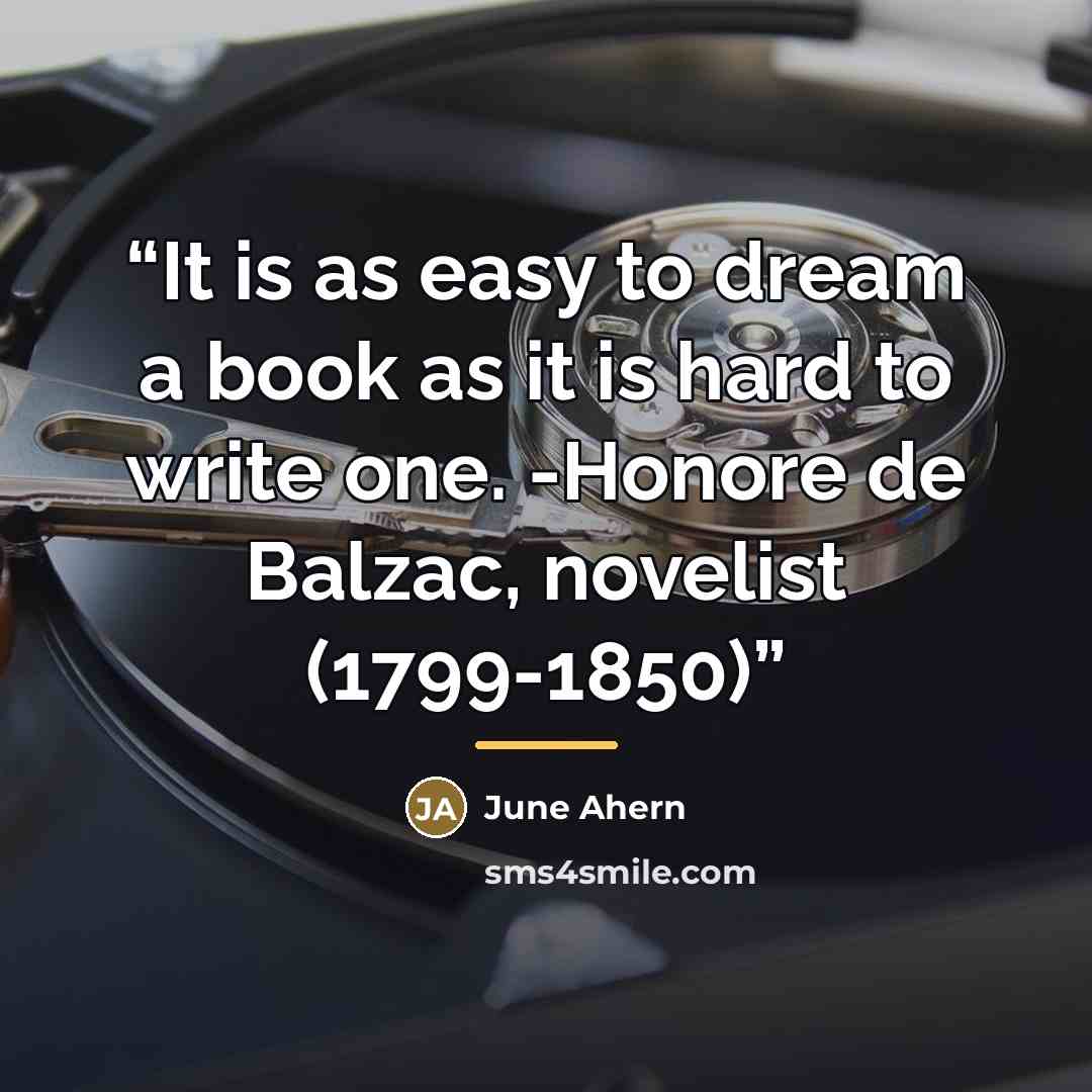 “It is as easy to dream a book as it is hard to write one. -Honore de Balzac, novelist (1799-1850)” quote by June Ahern