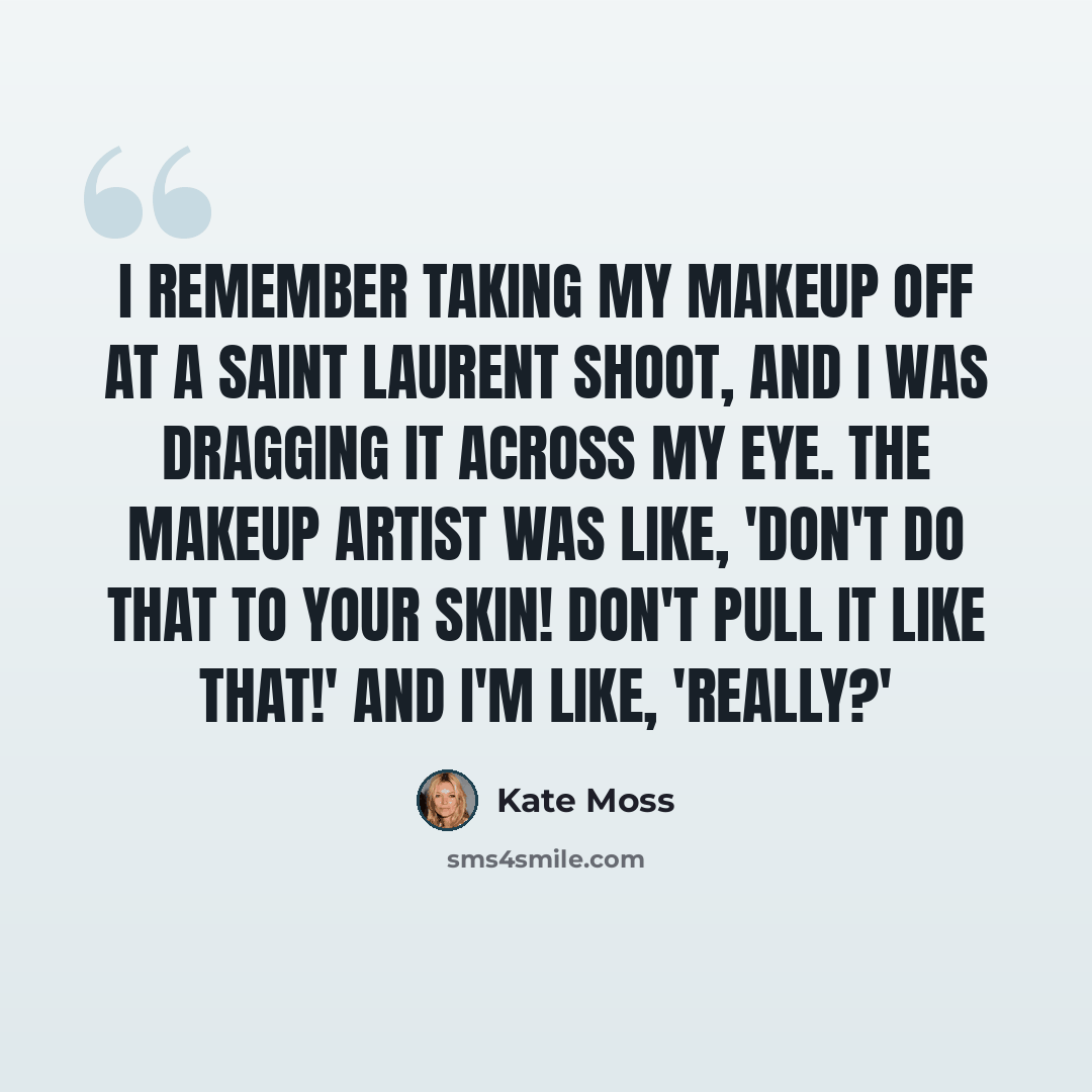 “I remember taking my makeup off at a Saint Laurent shoot, and I was dragging it across my eye. The makeup artist was like, 'Don't do that to your skin! Don't pull it like that!' And I'm like, 'Really?'” quote by Kate Moss