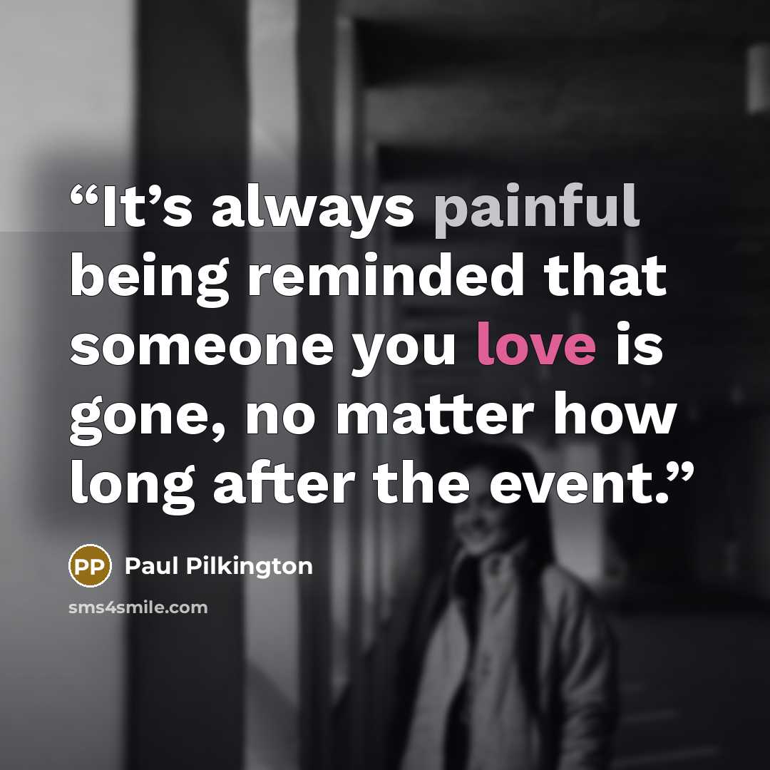 “It’s always painful being reminded that someone you love is gone, no matter how long after the event.” quote by Paul Pilkington