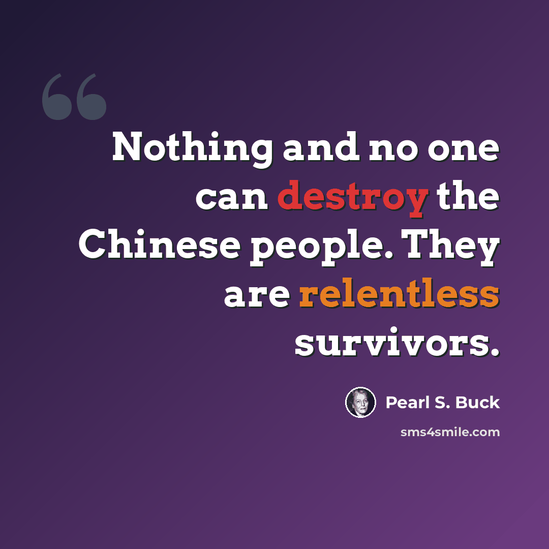 “Nothing and no one can destroy the Chinese people. They are relentless survivors.” quote by Pearl S. Buck