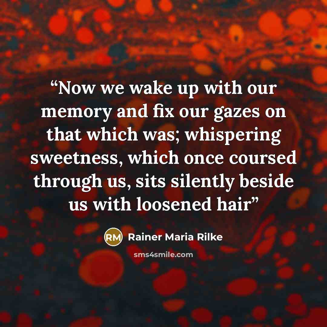“Now we wake up with our memory and fix our gazes on that which was; whispering sweetness, which once coursed through us, sits silently beside us with loosened hair” quote by Rainer Maria Rilke