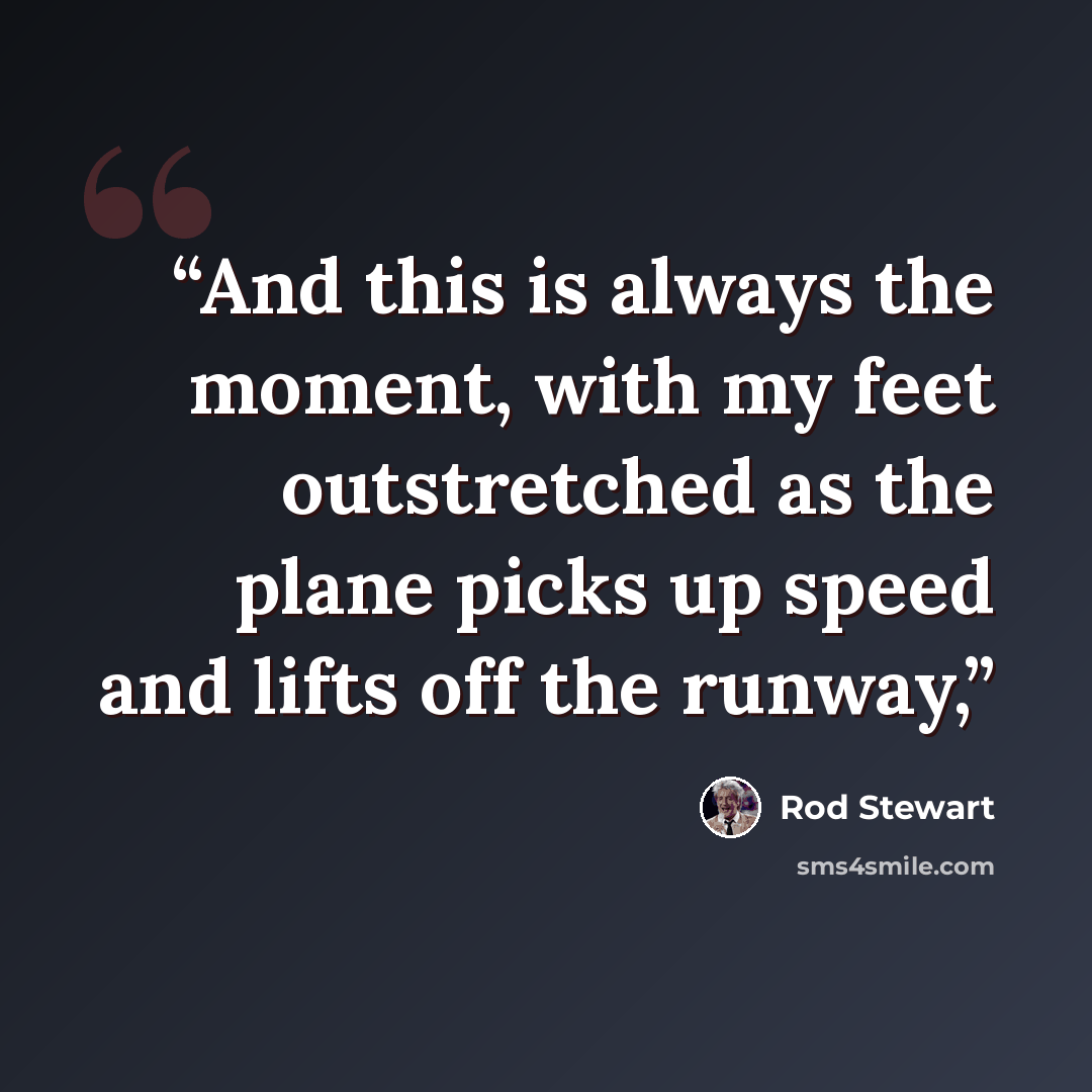“And this is always the moment, with my feet outstretched as the plane picks up speed and lifts off the runway,” quote by Rod Stewart