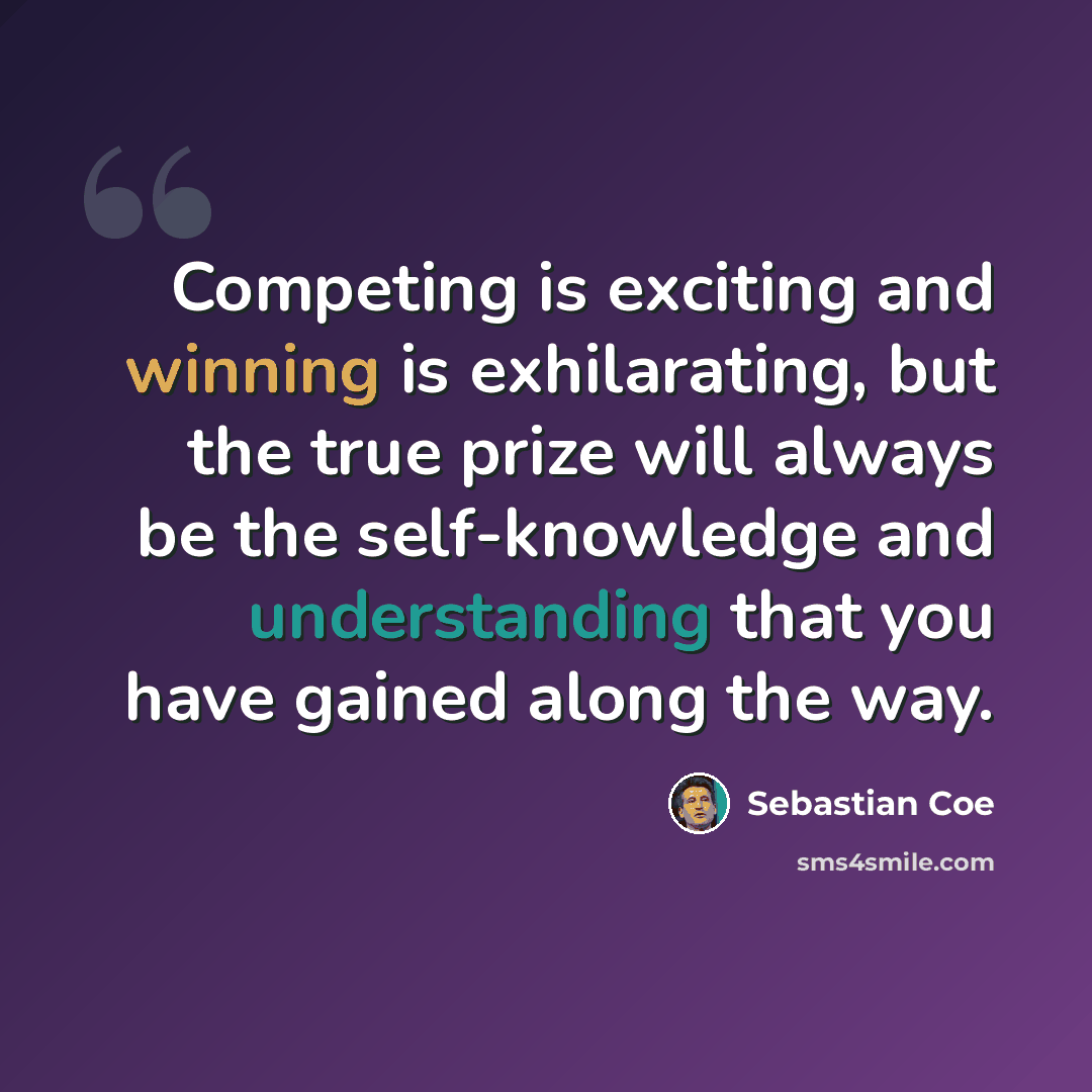 “Competing is exciting and winning is exhilarating, but the true prize will always be the self-knowledge and understanding that you have gained along the way.” quote by Sebastian Coe