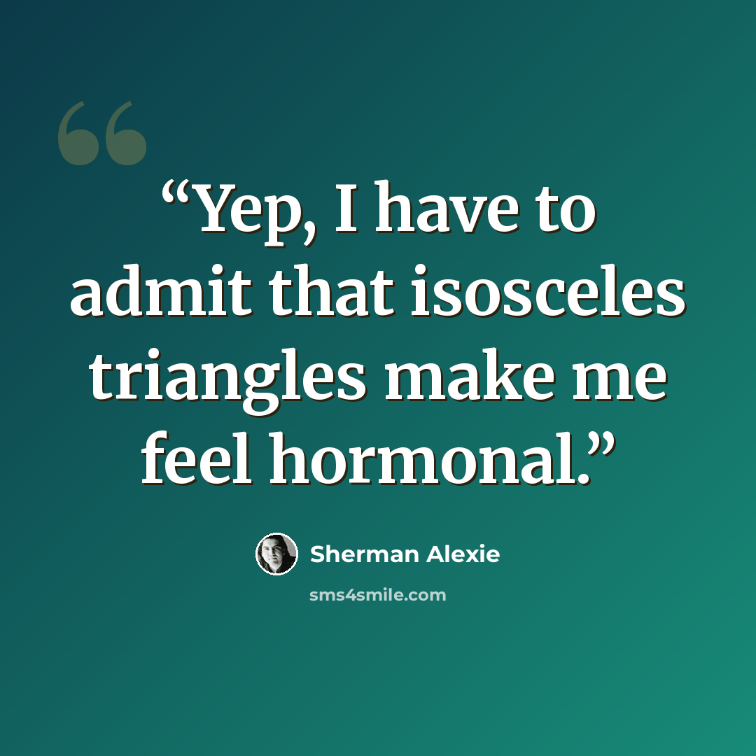 “Yep, I have to admit that isosceles triangles make me feel hormonal.” quote by Sherman Alexie