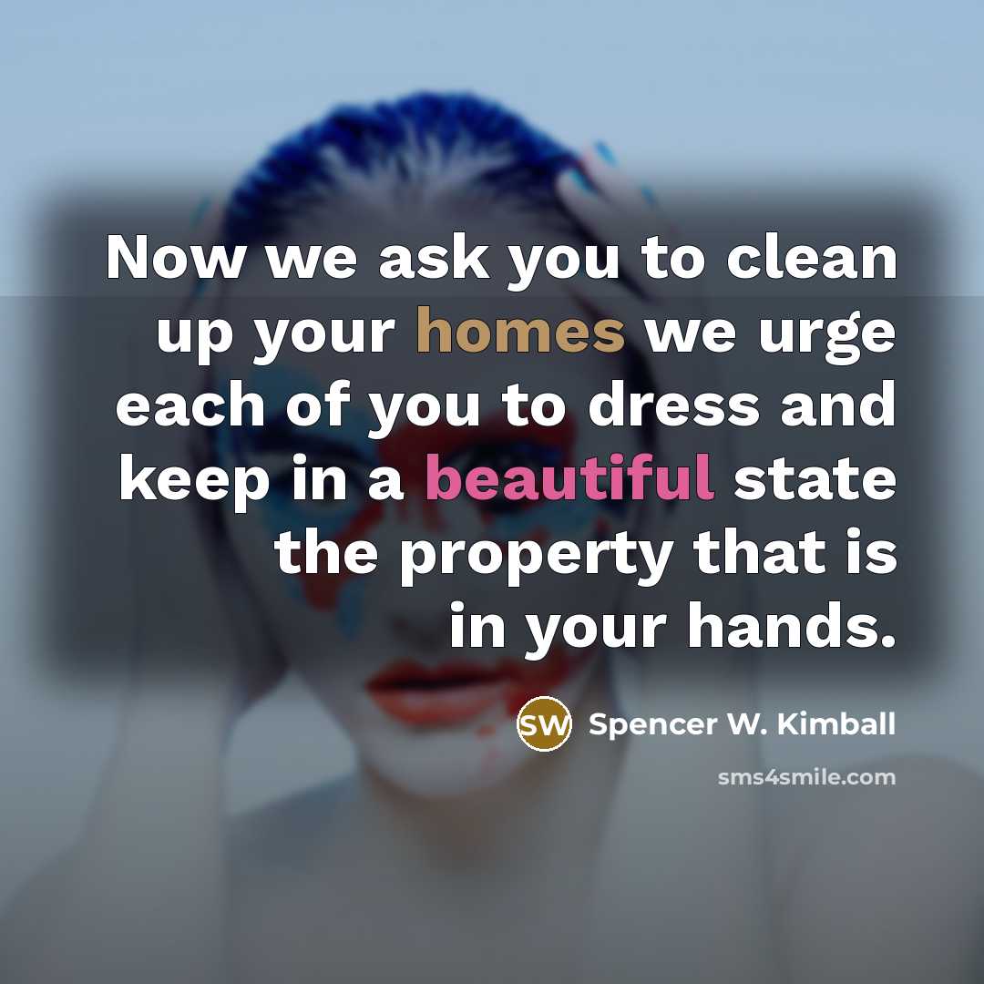 “Now we ask you to clean up your homes we urge each of you to dress and keep in a beautiful state the property that is in your hands.” quote by Spencer W. Kimball