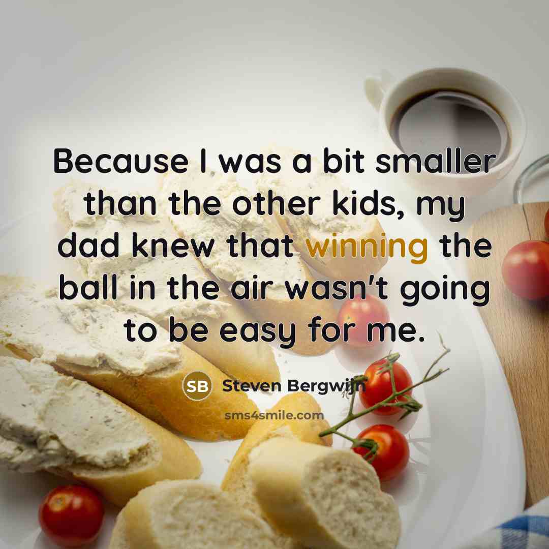 “Because I was a bit smaller than the other kids, my dad knew that winning the ball in the air wasn't going to be easy for me.” quote by Steven Bergwijn
