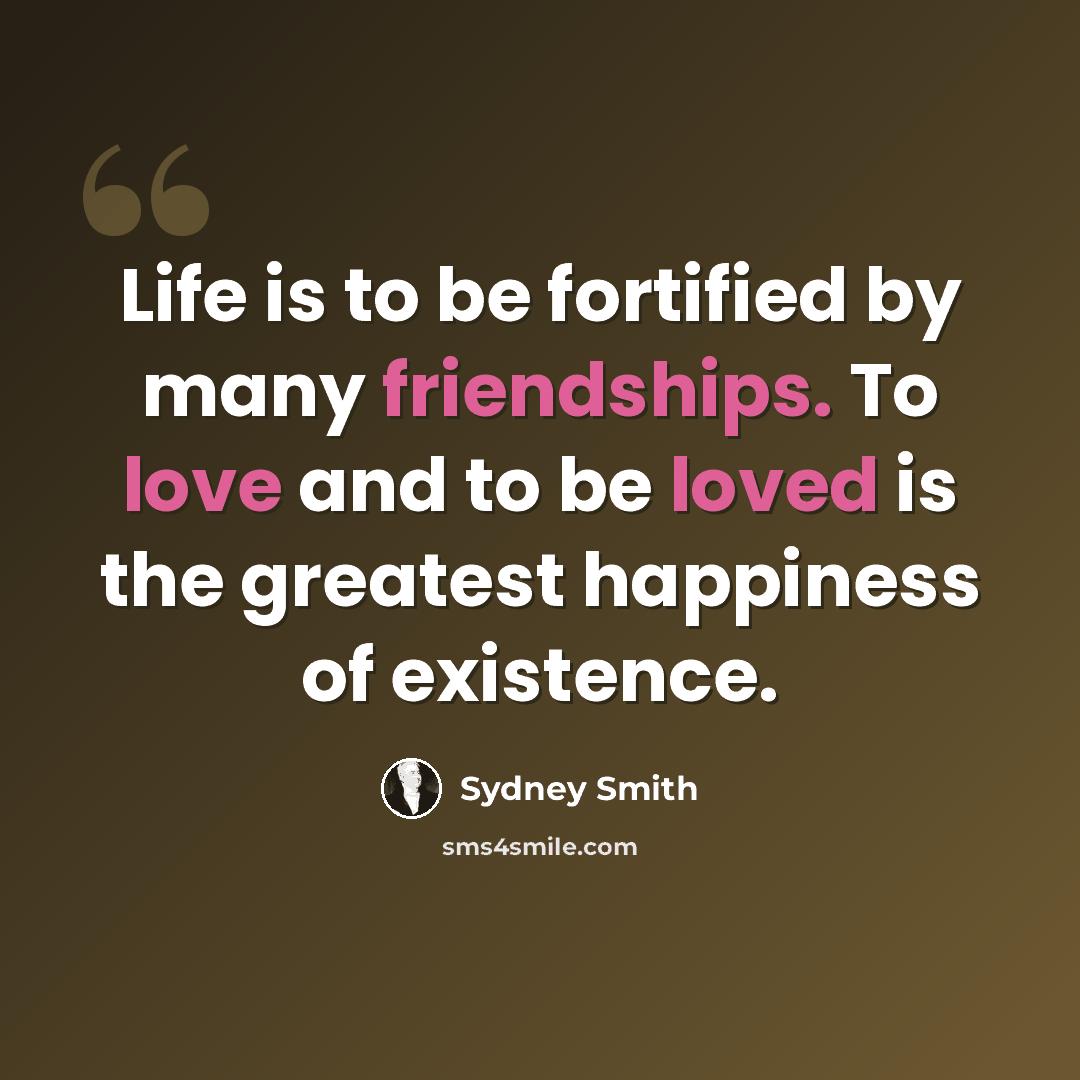 “Life is to be fortified by many friendships. To love and to be loved is the greatest happiness of existence.” quote by Sydney Smith