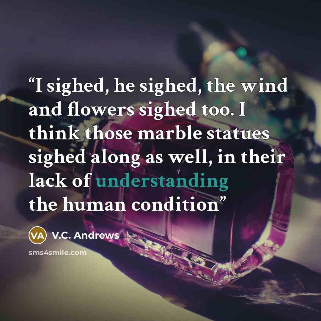 “I sighed, he sighed, the wind and flowers sighed too. I think those marble statues sighed along as well, in their lack of understanding the human condition” quote by V.C. Andrews