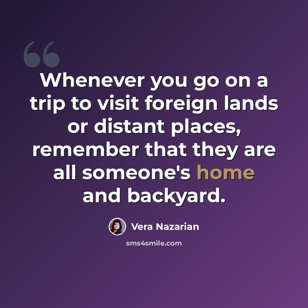 “Whenever you go on a trip to visit foreign lands or distant places, remember that they are all someone's home and backyard.” quote by Vera Nazarian