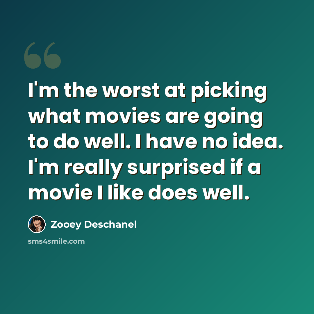 “I'm the worst at picking what movies are going to do well. I have no idea. I'm really surprised if a movie I like does well.” quote by Zooey Deschanel