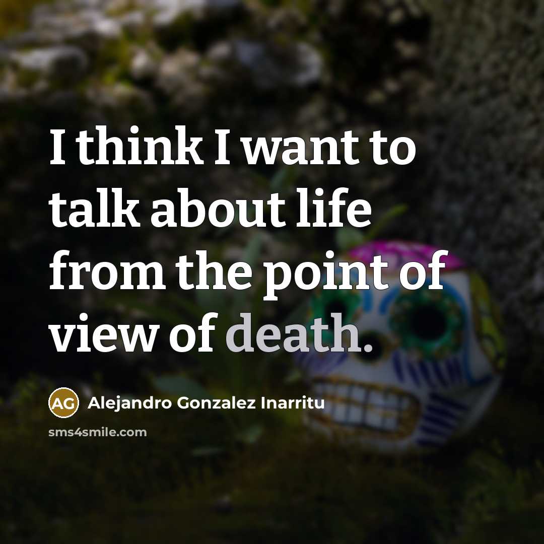 “I think I want to talk about life from the point of view of death.” quote by Alejandro Gonzalez Inarritu