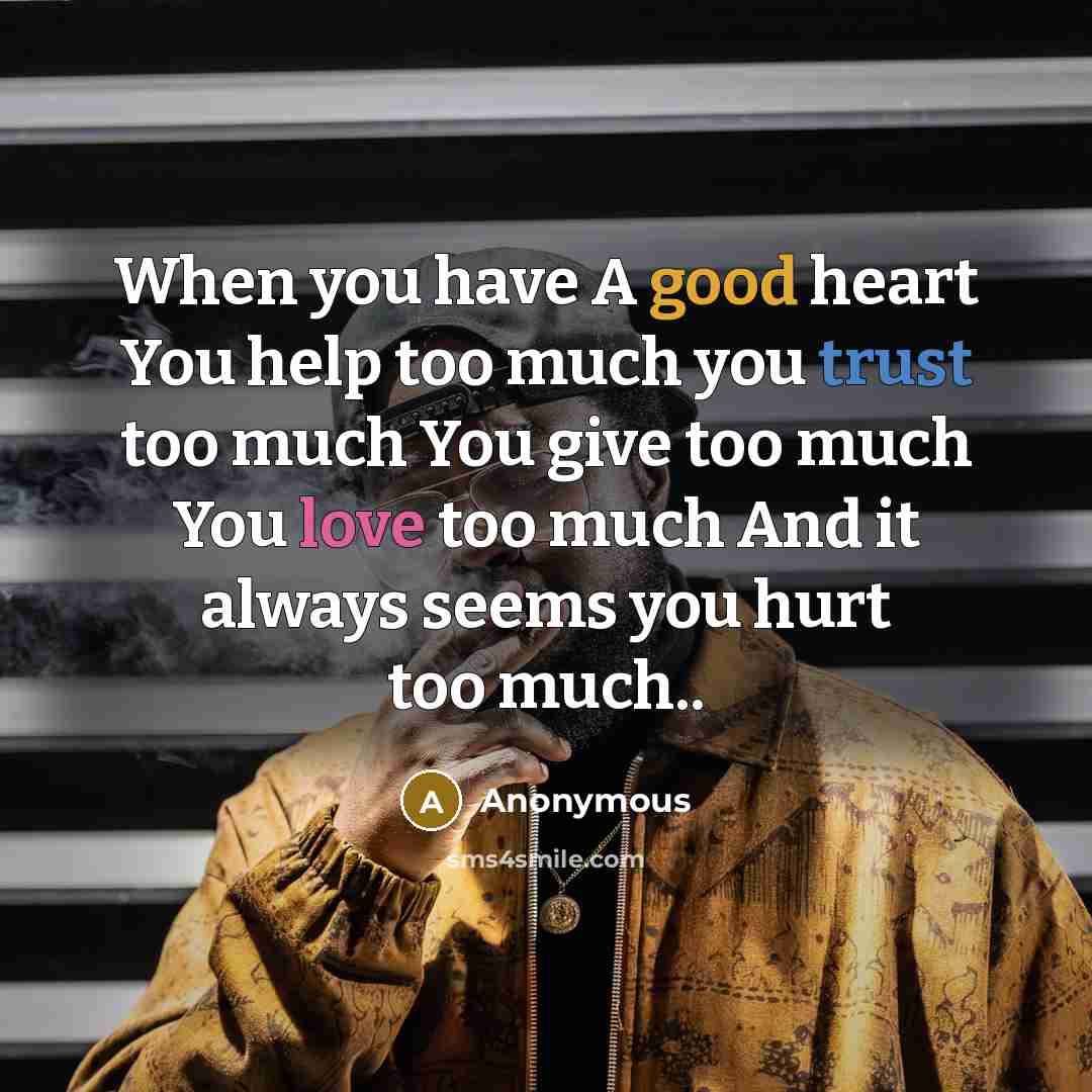 “When you have A good heart You help too much you trust too much You give too much You love too much And it always seems you hurt too much..” quote by Anonymous
