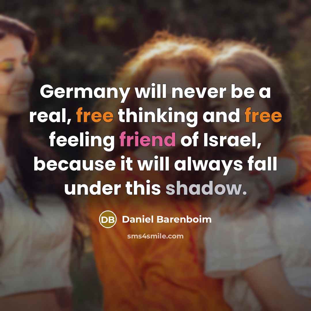 “Germany will never be a real, free thinking and free feeling friend of Israel, because it will always fall under this shadow.” quote by Daniel Barenboim