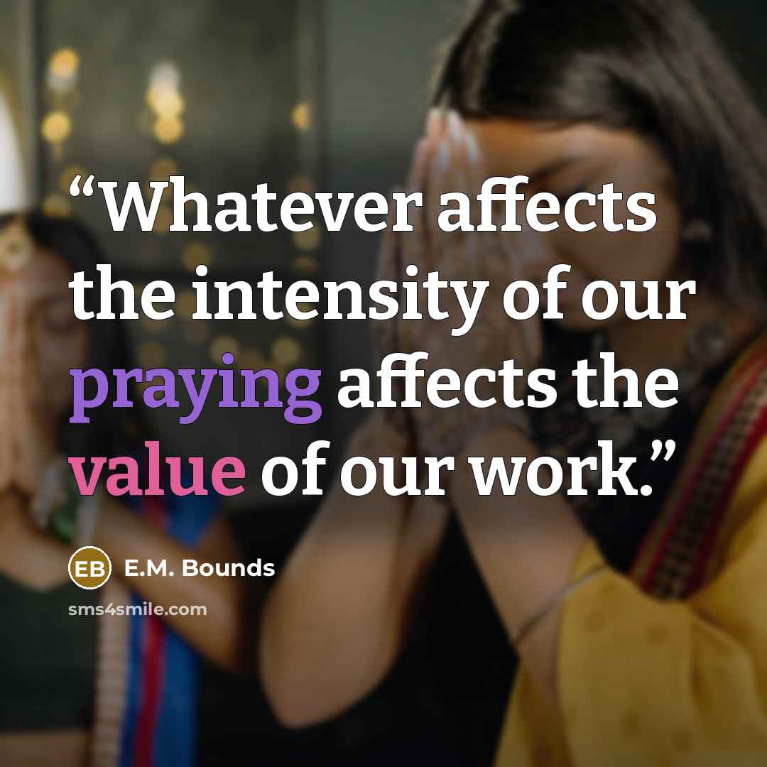 “Whatever affects the intensity of our praying affects the value of our work.” quote by E.M. Bounds