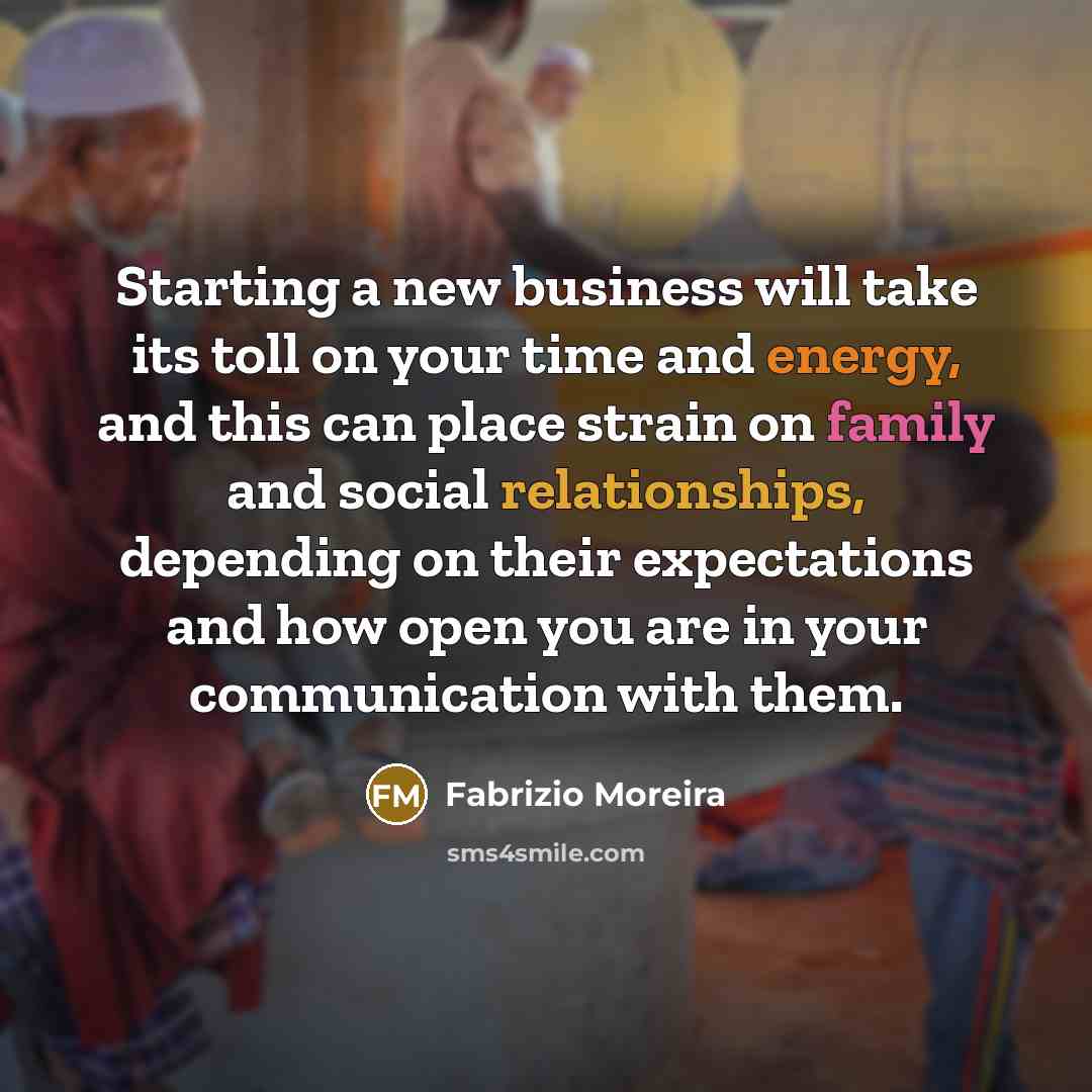 “Starting a new business will take its toll on your time and energy, and this can place strain on family and social relationships, depending on their expectations and how open you are in your communication with them.” quote by Fabrizio Moreira