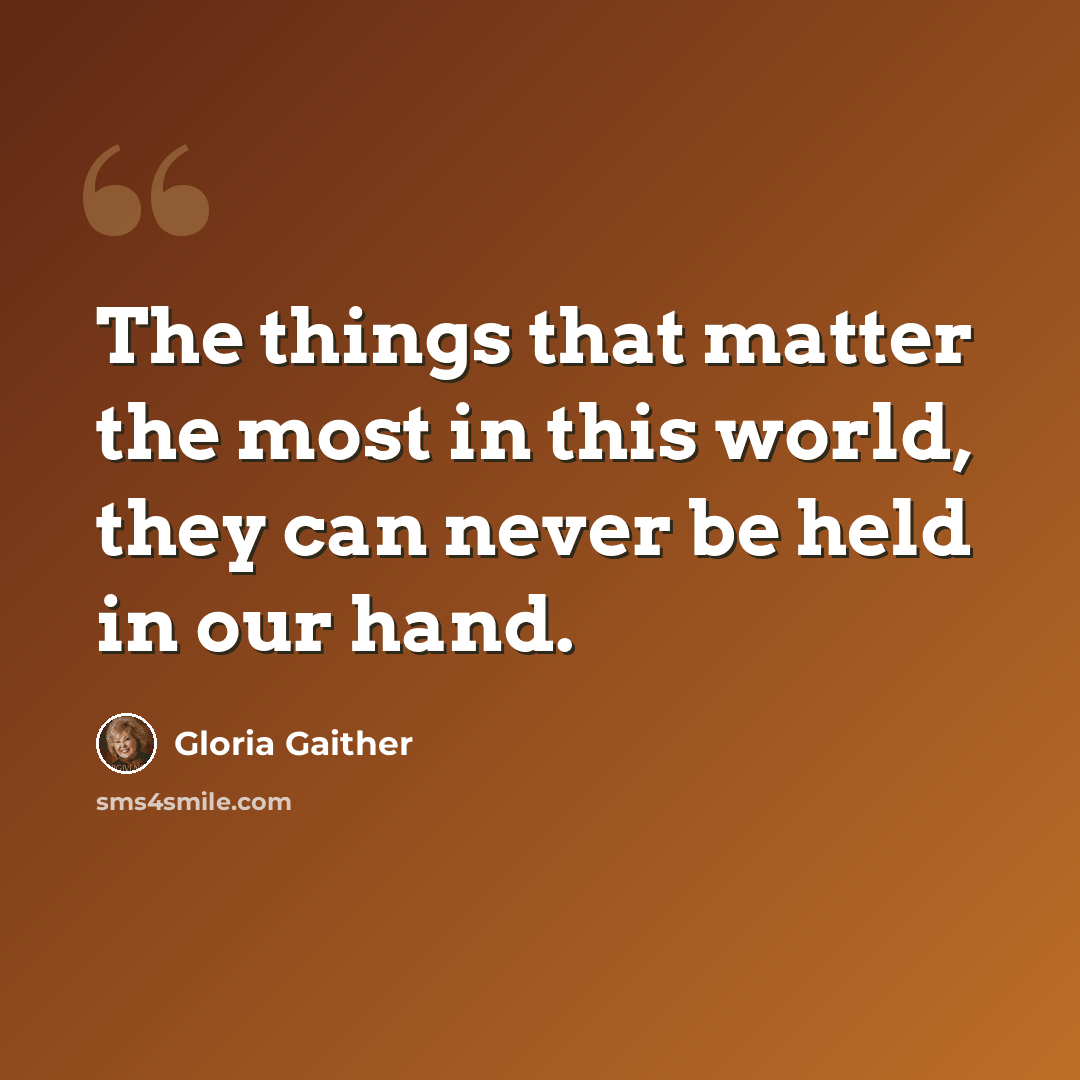 “The things that matter the most in this world, they can never be held in our hand.” quote by Gloria Gaither