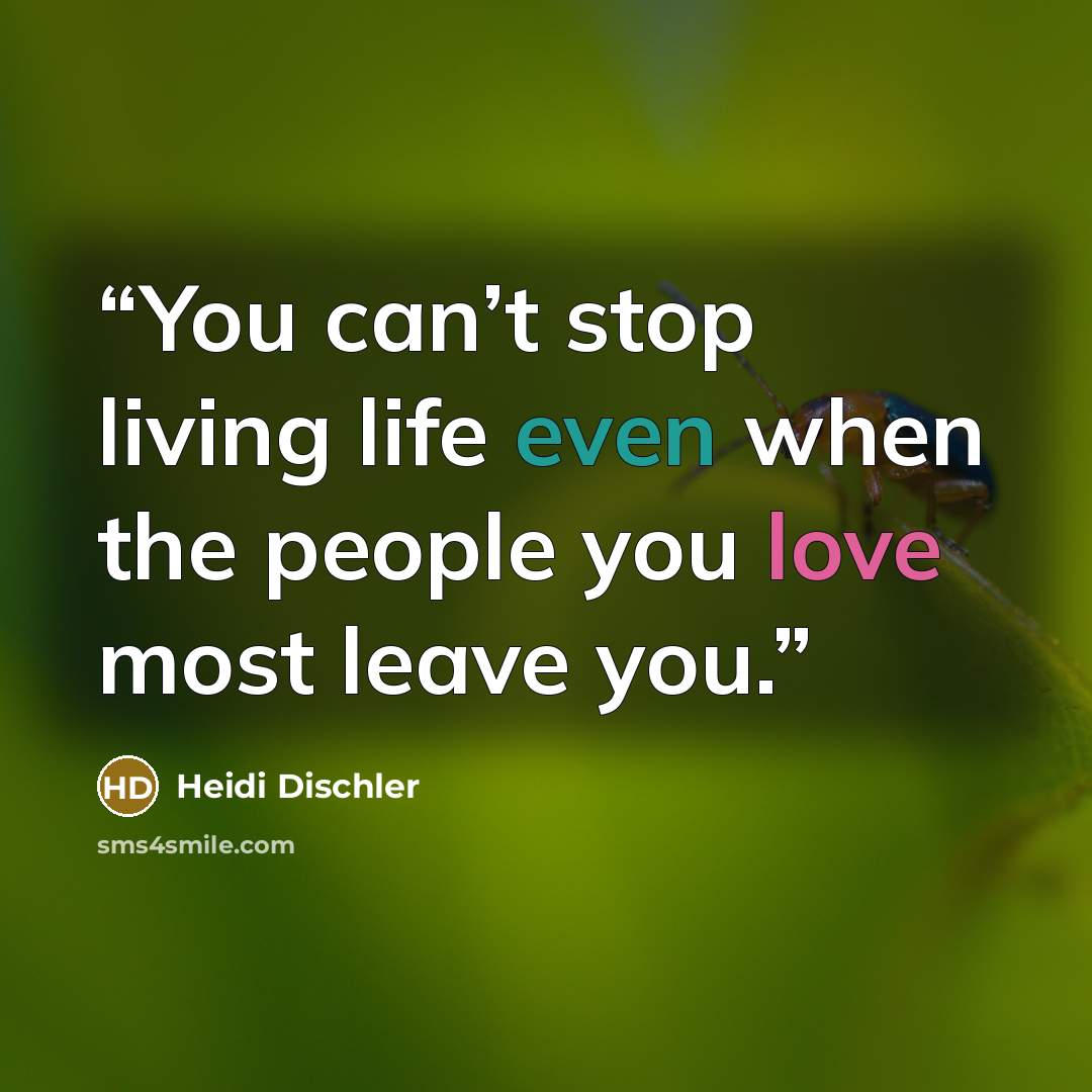 “You can’t stop living life even when the people you love most leave you.” quote by Heidi Dischler