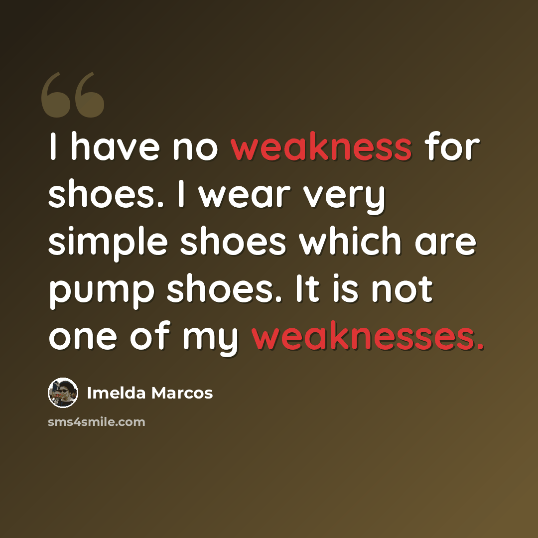 “I have no weakness for shoes. I wear very simple shoes which are pump shoes. It is not one of my weaknesses.” quote by Imelda Marcos