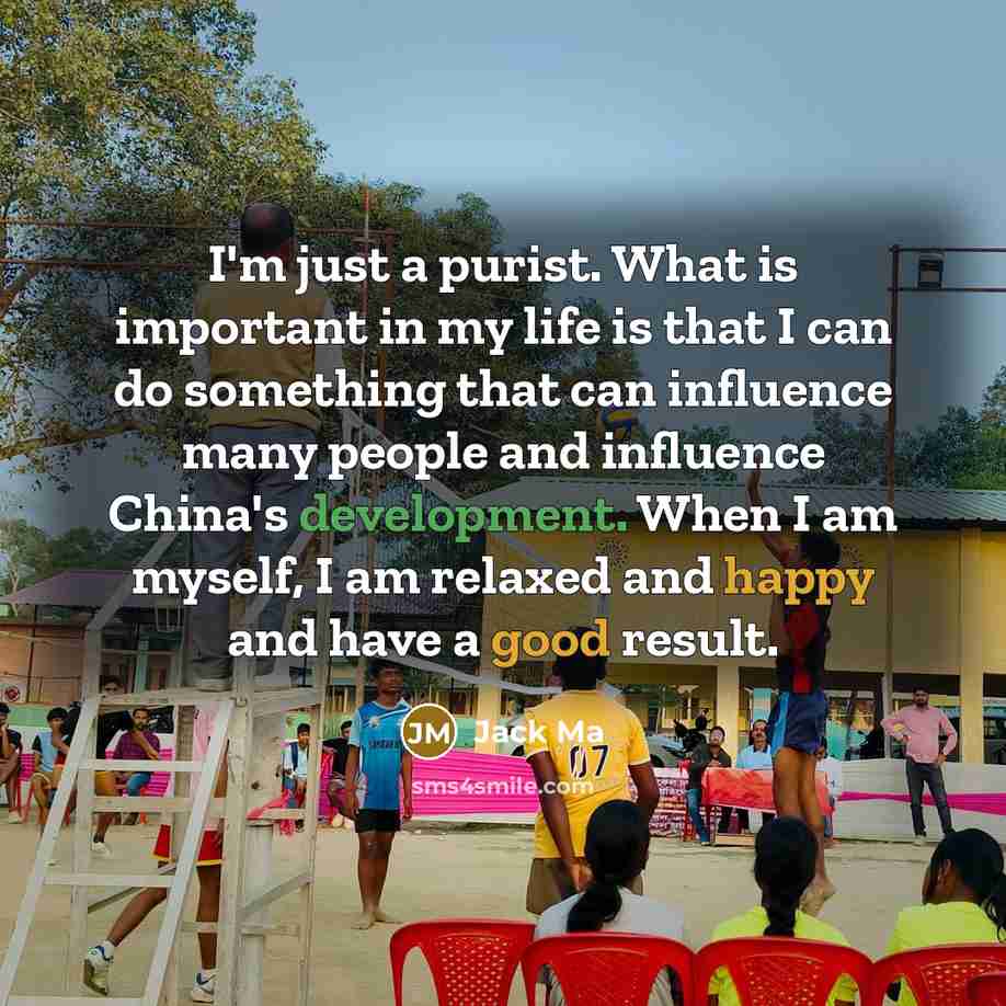 “I'm just a purist. What is important in my life is that I can do something that can influence many people and influence China's development. When I am myself, I am relaxed and happy and have a good result.” quote by Jack Ma