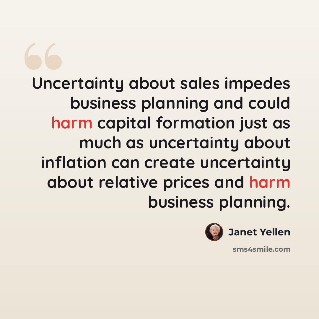 “Uncertainty about sales impedes business planning and could harm capital formation just as much as uncertainty about inflation can create uncertainty about relative prices and harm business planning.” quote by Janet Yellen