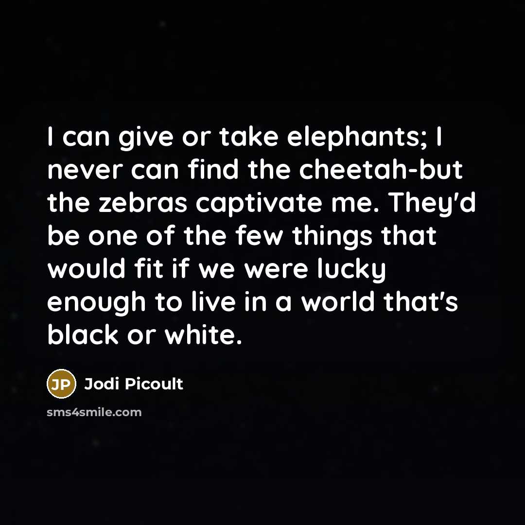 “I can give or take elephants; I never can find the cheetah-but the zebras captivate me. They'd be one of the few things that would fit if we were lucky enough to live in a world that's black or white.” quote by Jodi Picoult