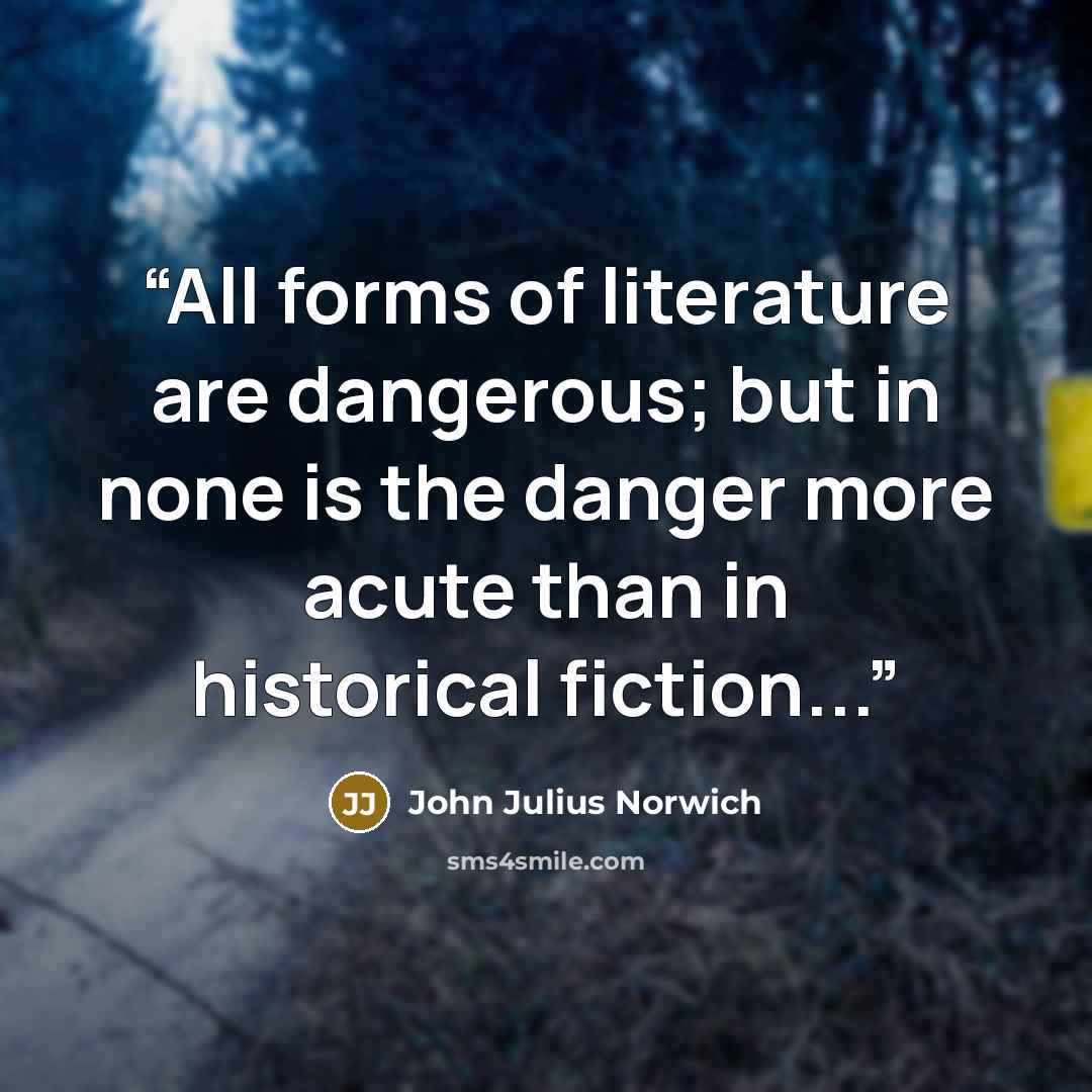 “All forms of literature are dangerous; but in none is the danger more acute than in historical fiction...” quote by John Julius Norwich