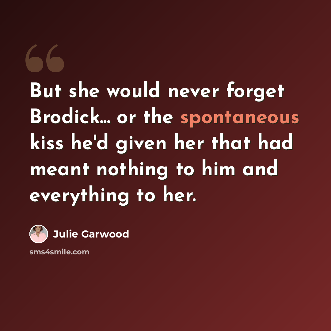 “But she would never forget Brodick... or the spontaneous kiss he'd given her that had meant nothing to him and everything to her.” quote by Julie Garwood