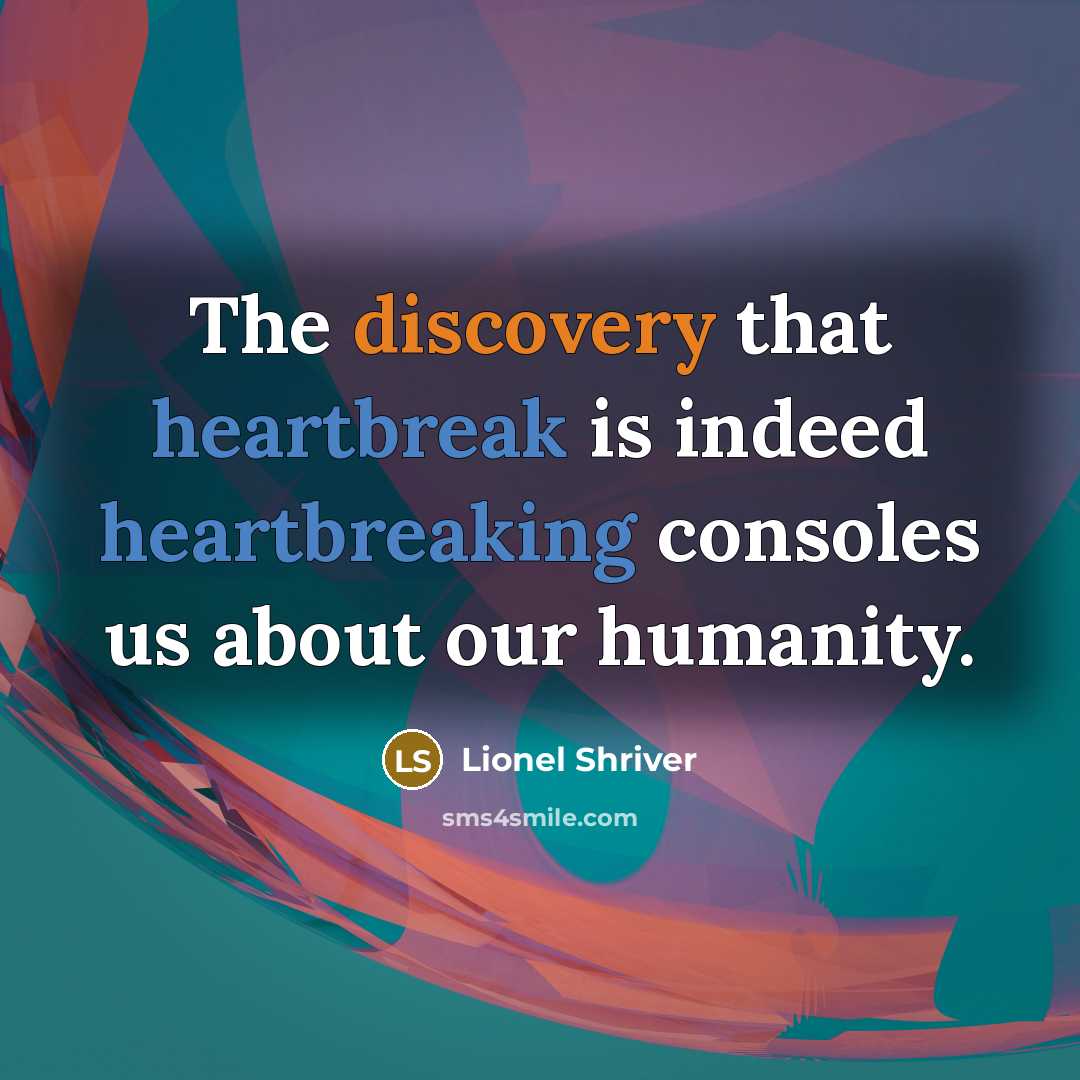 “The discovery that heartbreak is indeed heartbreaking consoles us about our humanity.” quote by Lionel Shriver