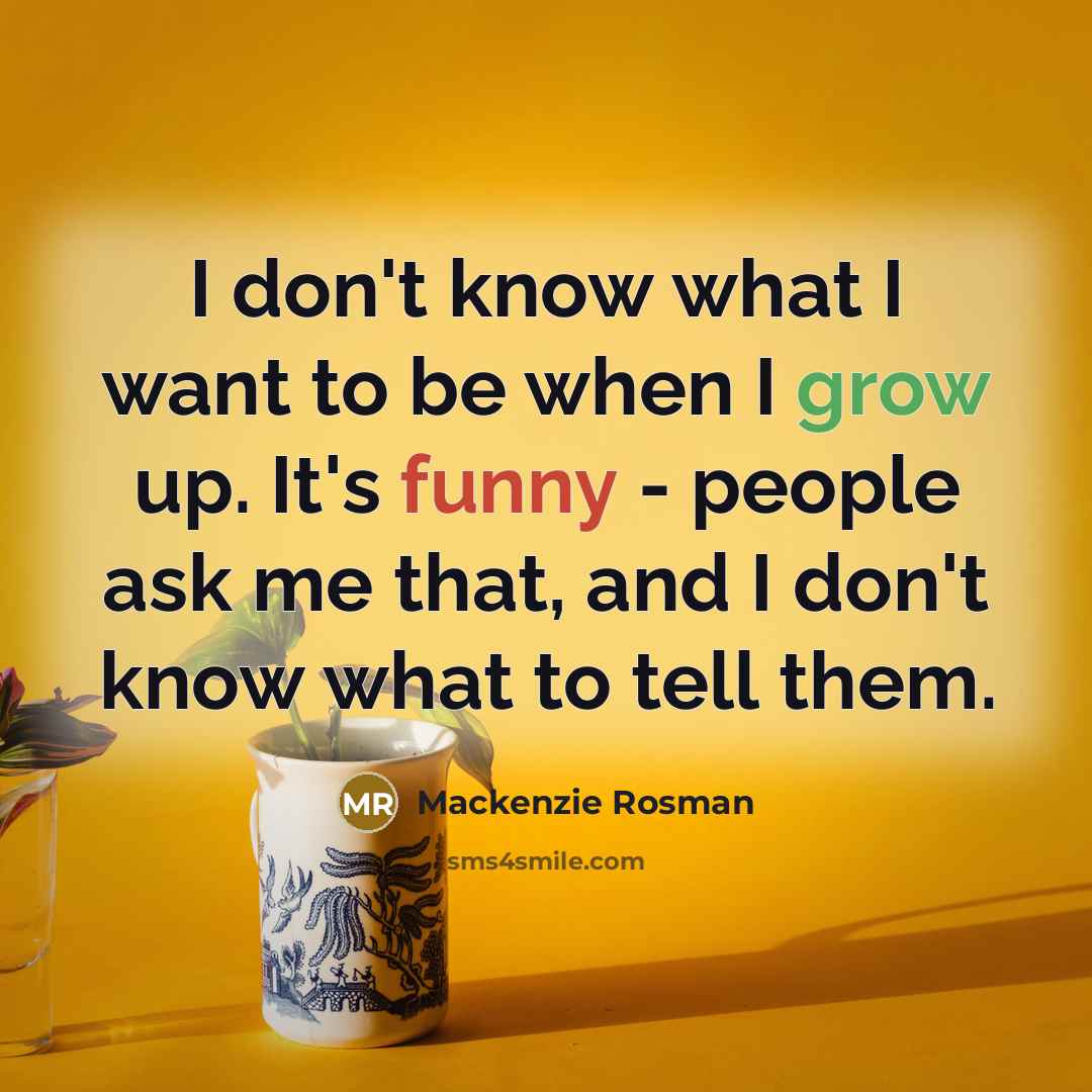 “I don't know what I want to be when I grow up. It's funny - people ask me that, and I don't know what to tell them.” quote by Mackenzie Rosman