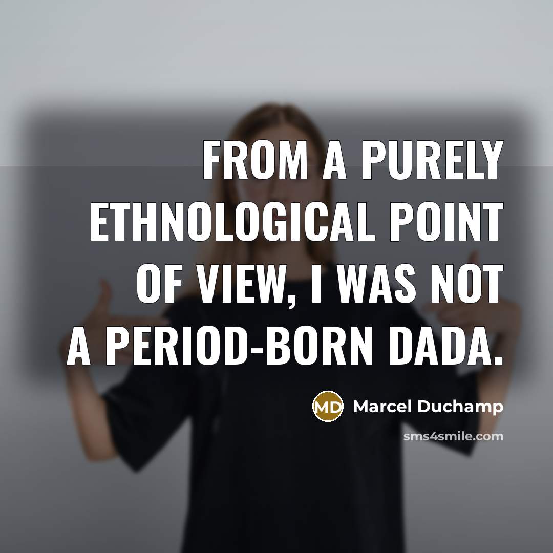 “From a purely ethnological point of view, I was not a period-born Dada.” quote by Marcel Duchamp