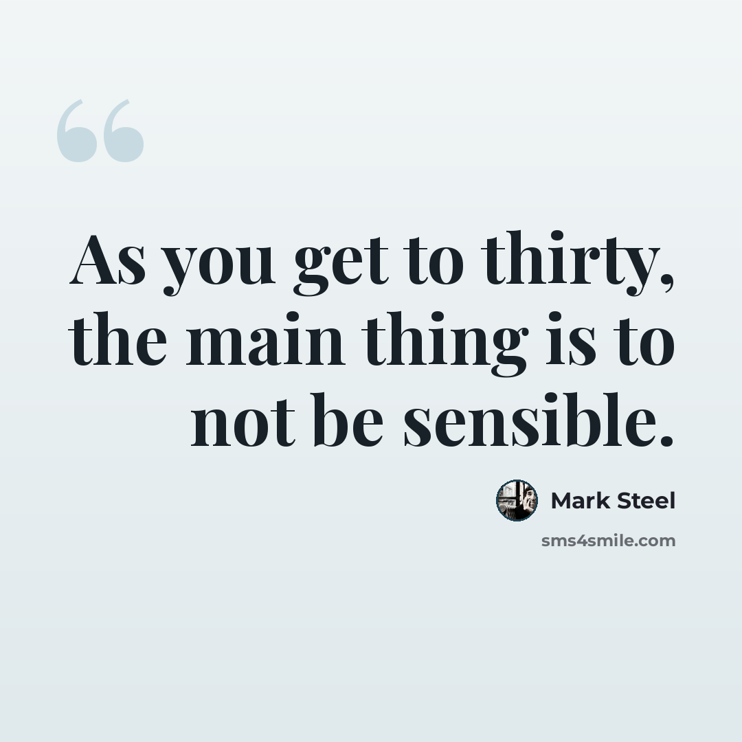 “As you get to thirty, the main thing is to not be sensible.” quote by Mark Steel