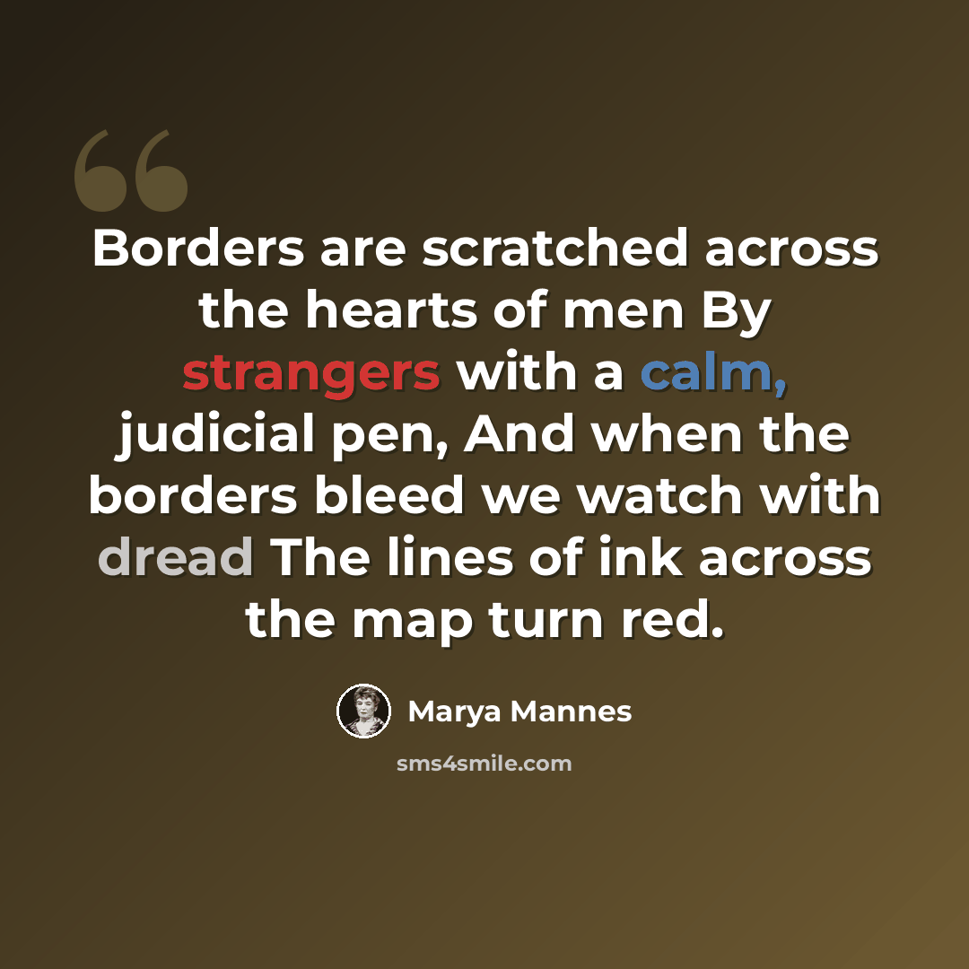 “Borders are scratched across the hearts of men By strangers with a calm, judicial pen, And when the borders bleed we watch with dread The lines of ink across the map turn red.” quote by Marya Mannes